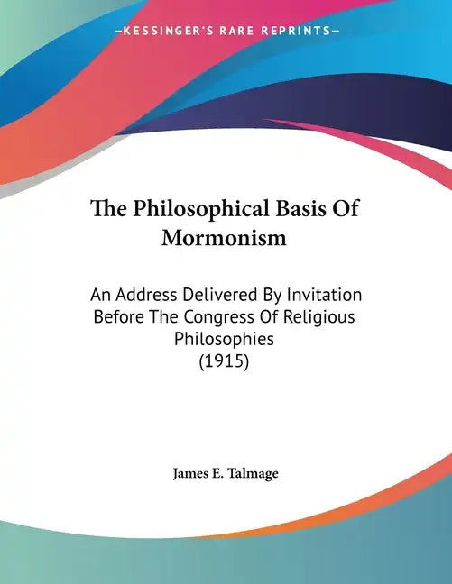 The Philosophical Basis Of Mormonism: An Address Delivered By Invitation Before The Congress Of Religious Philosophies (1915) - Paperback