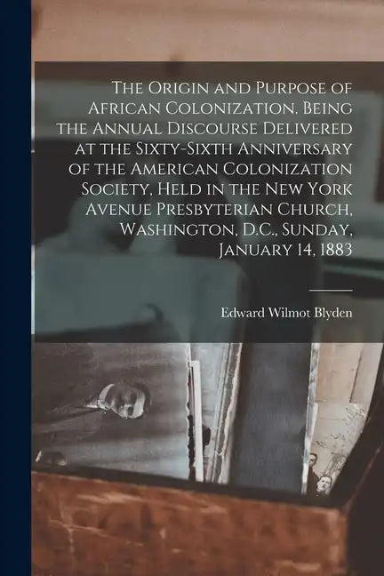 The Origin and Purpose of African Colonization. Being the Annual Discourse Delivered at the Sixty-sixth Anniversary of the American Colonization Socie - Paperback