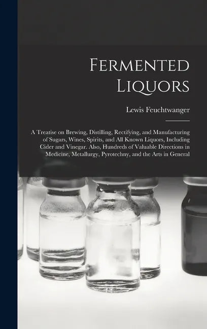 Fermented Liquors: a Treatise on Brewing, Distilling, Rectifying, and Manufacturing of Sugars, Wines, Spirits, and All Known Liquors, Inc - Hardcover