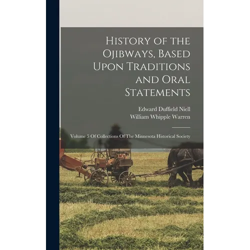 History of the Ojibways, Based Upon Traditions and Oral Statements: Volume 5 Of Collections Of The Minnesota Historical Society - Hardcover