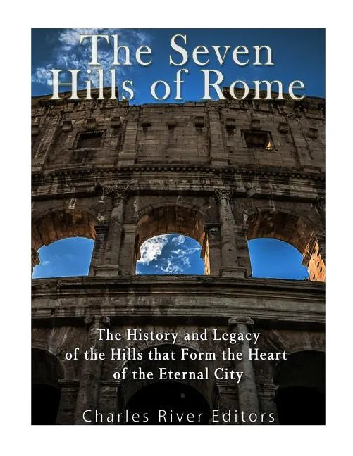 The Seven Hills of Rome: The History and Legacy of the Hills that Form the Heart of the Eternal City - Paperback