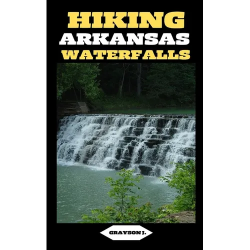 Hiking Arkansas Waterfalls: Hiking Arkansas: Finding Serenity in the Rush of Waterfalls - Paperback