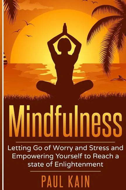 Mindfulness: Letting Go of Worry and Stress and Empowering Yourself to Reach a State of Enlightenment - Paperback