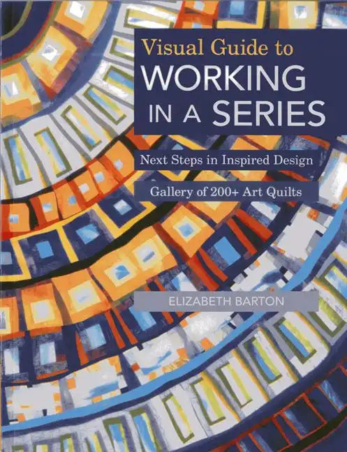 Visual Guide to Working in a Series - Print on Demand Edition: Next Steps in Inspired Design Gallery of 200+ Art Quilts - Paperback