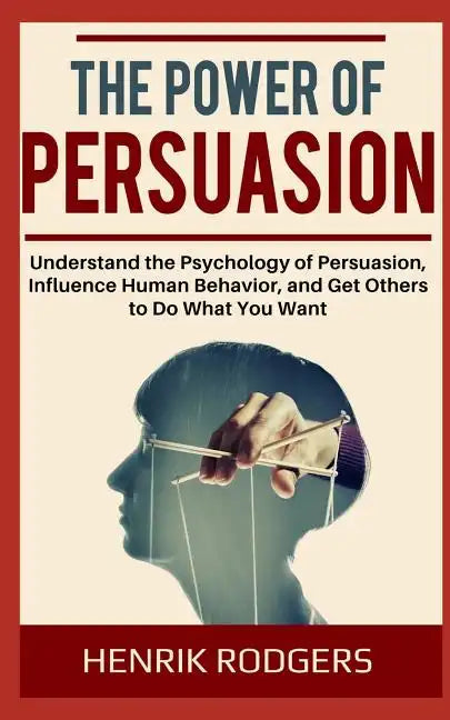 The Power of Persuasion: Understand the Psychology of Persuasion, Influence Human Behavior, and Get Others to Do What You Want - Paperback