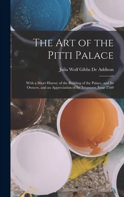 The Art of the Pitti Palace: With a Short History of the Building of the Palace, and Its Owners, and an Appreciation of Its Treasures, Issue 2560 - Hardcover