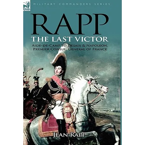 Rapp: the Last Victor-the Career of Jean Rapp, Aide-de-Camp to Desaix & Napoleon, Premier Consul, General of France - Hardcover