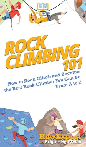 Rock Climbing 101: How to Rock Climb and Become the Best Rock Climber You Can Be From A to Z - Hardcover