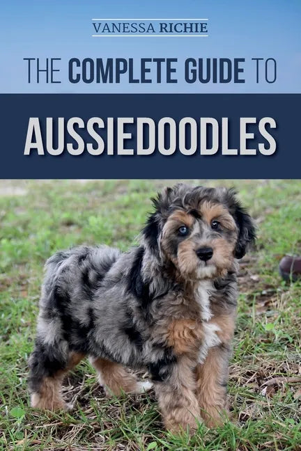 The Complete Guide to Aussiedoodles: Finding, Caring For, Training, Feeding, Socializing, and Loving Your New Aussidoodle - Paperback