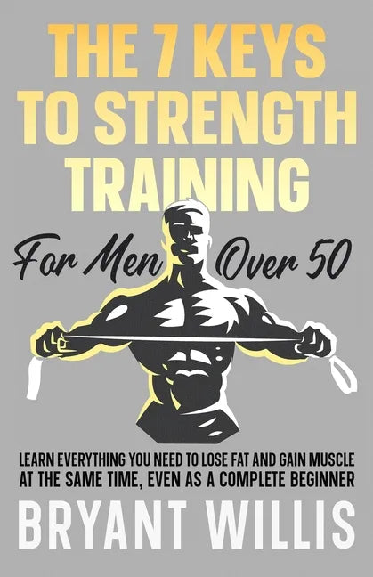 The seven keys to strength training for men over 50: Learn everything you need to lose fat and gain muscle at the same time, even as a complete beginn - Paperback