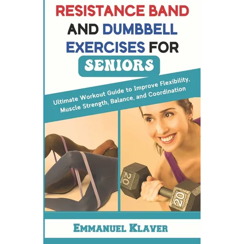 Resistance Band and Dumbbell Exercises for Seniors: Ultimate Workout Guide to Improve Flexibility, Muscle Strength, Balance, and Coordination - Paperback