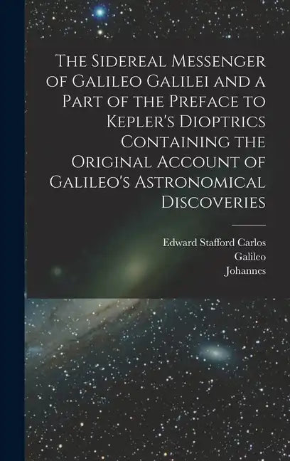 The Sidereal Messenger of Galileo Galilei and a Part of the Preface to Kepler's Dioptrics Containing the Original Account of Galileo's Astronomical Di - Hardcover