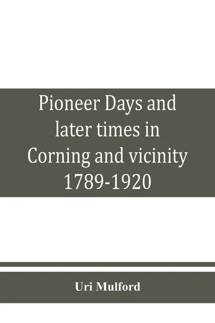 Pioneer days and later times in Corning and vicinity, 1789-1920 - Paperback