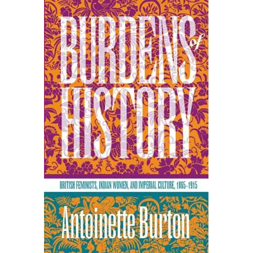 Burdens of History: British Feminists, Indian Women, and Imperial Culture, 1865-1915 - Paperback