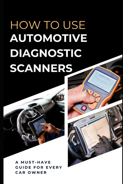 How To Use Automotive Diagnostic Scanners: A Must-have Guide For Every Car Owner - Paperback