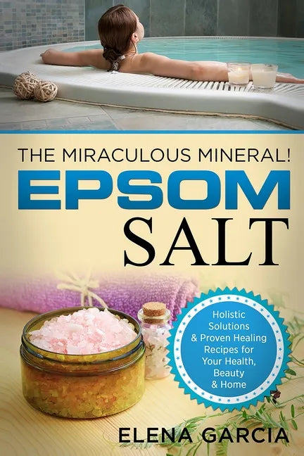 Epsom Salt: The Miraculous Mineral!: Holistic Solutions & Proven Healing Recipes for Health, Beauty & Home - Paperback