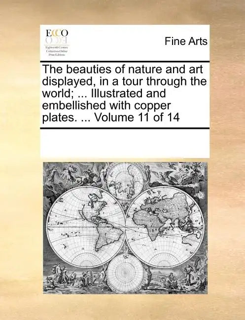 The Beauties of Nature and Art Displayed, in a Tour Through the World; ... Illustrated and Embellished with Copper Plates. ... Volume 11 of 14 - Paperback