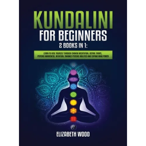 Kundalini for Beginners: 2 Books in 1: Learn to Heal Yourself through Chakra Meditation, Astral Travel, Psychic Awareness, Intuition, Enhance P - Hardcover
