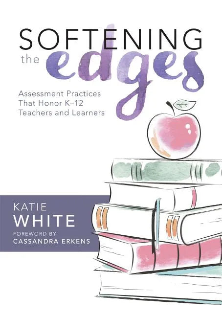 Softening the Edges: Assessment Practices That Honor K-12 Teachers and Learners (Using Responsible Assessment Methods in Ways That Support Student Eng - Paperback