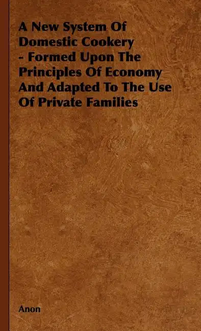 A New System of Domestic Cookery - Formed Upon the Principles of Economy and Adapted to the Use of Private Families - Hardcover