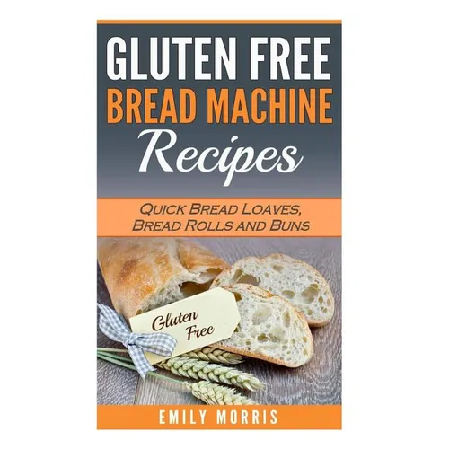 Gluten Free Bread Machine Recipes: Quick Bread Loaves, Bread Rolls and Buns - Paperback