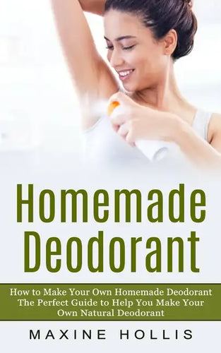 Homemade Deodorant: How to Make Your Own Homemade Deodorant (The Perfect Guide to Help You Make Your Own Natural Deodorant) - Paperback