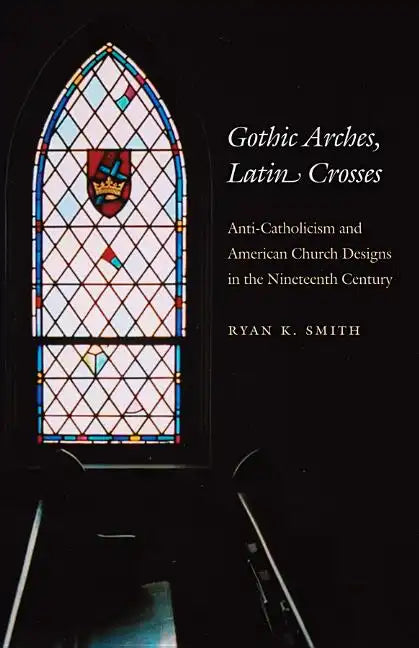 Gothic Arches, Latin Crosses: Anti-Catholicism and American Church Designs in the Nineteenth Century - Paperback