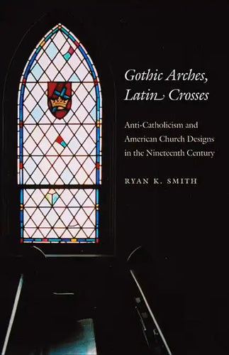 Gothic Arches, Latin Crosses: Anti-Catholicism and American Church Designs in the Nineteenth Century - Paperback