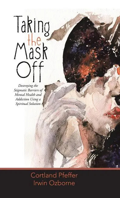 Taking the Mask Off: Destroying the Stigmatic Barriers of Mental Health and Addiction Using a Spiritual Solution - Hardcover