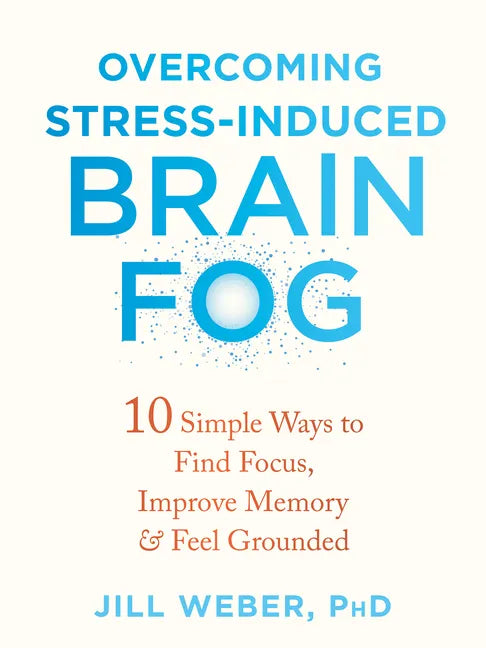 Overcoming Stress-Induced Brain Fog: 10 Simple Ways to Find Focus, Improve Memory, and Feel Grounded - Paperback