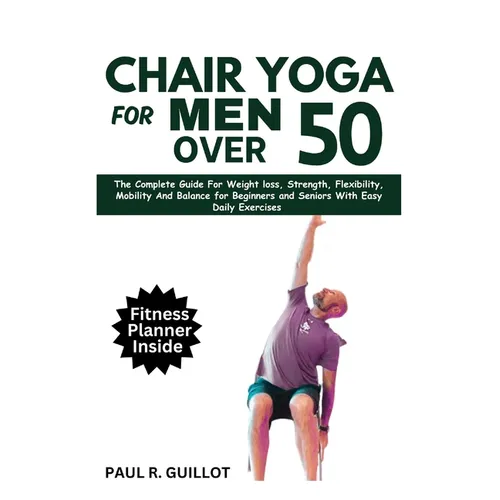 Chair Yoga for Men Over 50: The Complete Guide For Weight Loss, Strength, Flexibility, Mobility And Balance For Beginners And Seniors With Easy Da - Paperback