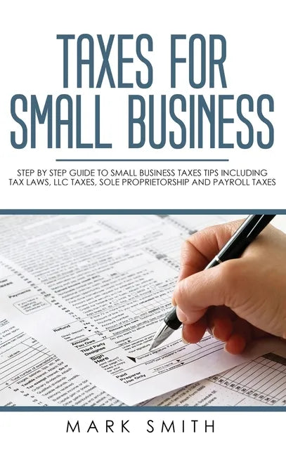 Taxes for Small Business: Step by Step Guide to Small Business Taxes Tips Including Tax Laws, LLC Taxes, Sole Proprietorship and Payroll Taxes - Hardcover