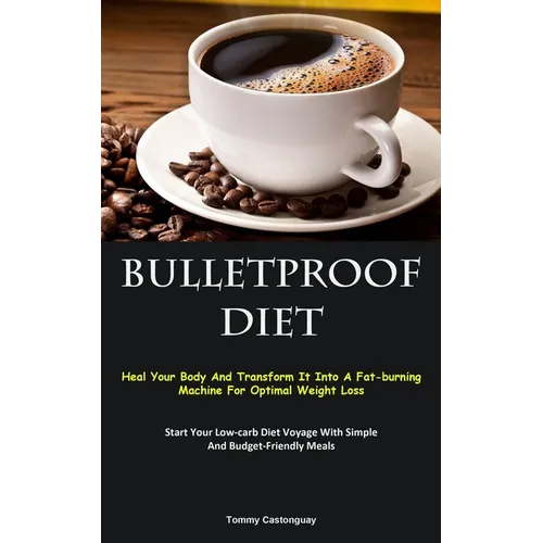 Bulletproof Diet: Heal Your Body And Transform It Into A Fat-burning Machine For Optimal Weight Loss (Start Your Low-carb Diet Voyage With Simple And