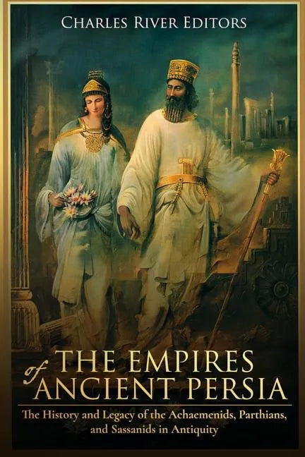 The Empires of Ancient Persia: The History and Legacy of the Achaemenids, Parthians, and Sassanids in Antiquity - Paperback