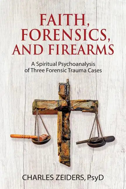 Faith, Forensics, and Firearms: A Spiritual Psychoanalysis of Three Forensic Trauma Cases - Paperback