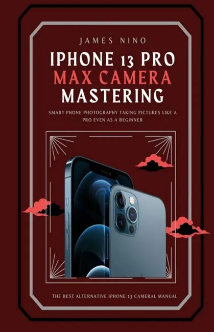 iPhone 13 Pro Max Camera Mastering: Smart Phone Photography Taking Pictures like a Pro Even as a Beginner - Paperback