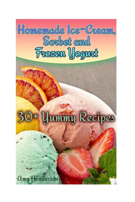 Homemade Ice-Cream, Sorbet and Frozen Yogurt: 30+ Yummy Recipes: (Homemade Ice Cream Recipes, Homemade Ice Cream Book) - Paperback