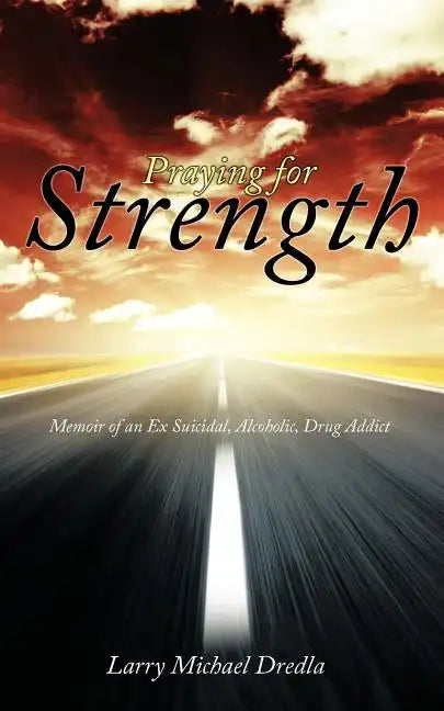 Praying for Strength: Memoir of an Ex Suicidal, Alcoholic, Drug Addict - Paperback