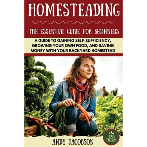 Homesteading: The Essential Homesteading Guide to Gaining Self-Sufficiency, Growing Your Own Food, and Saving Money with Your Backyard Homestead - Paperback