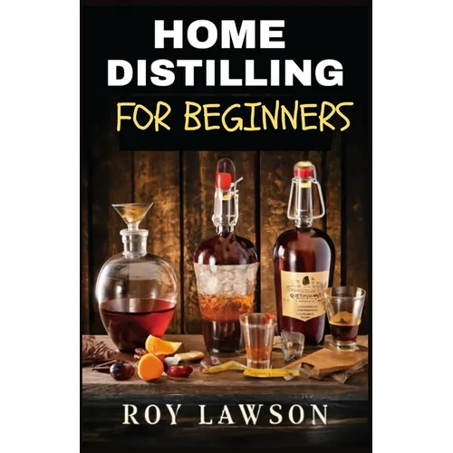 Home Distilling for Beginners: The Ultimate Guide to Making Your Own Liqueur, wine, Moonshine, and More - Paperback