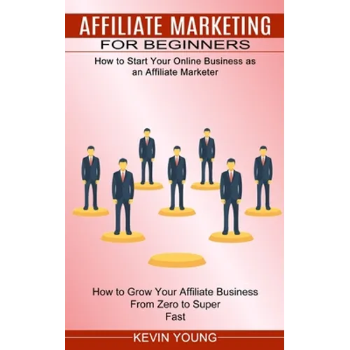 Affiliate Marketing for Beginners: How to Start Your Online Business as an Affiliate Marketer (How to Grow Your Affiliate Business From Zero to Super - Paperback