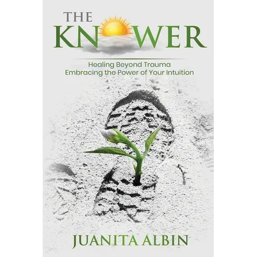 The Knower: Healing Beyond Trauma Embracing the Power of Your Intuition
