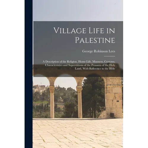 Village Life in Palestine: A Description of the Religion, Home Life, Manners, Customs, Characteristics and Superstitions of the Peasants of the H - Paperback