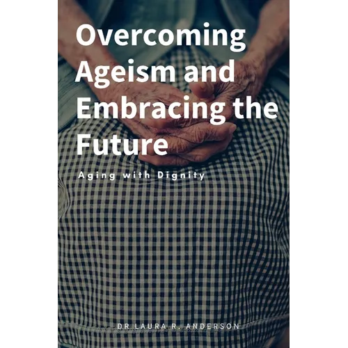 Overcoming Ageism and Embracing the Future: Aging with Dignity - Paperback