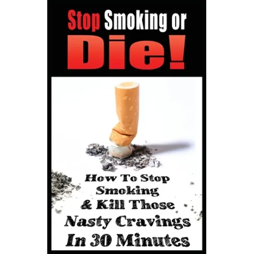 Stop Smoking or Die! How to Stop Smoking and Kill Those Nasty Cravings in 30 Minutes - Paperback