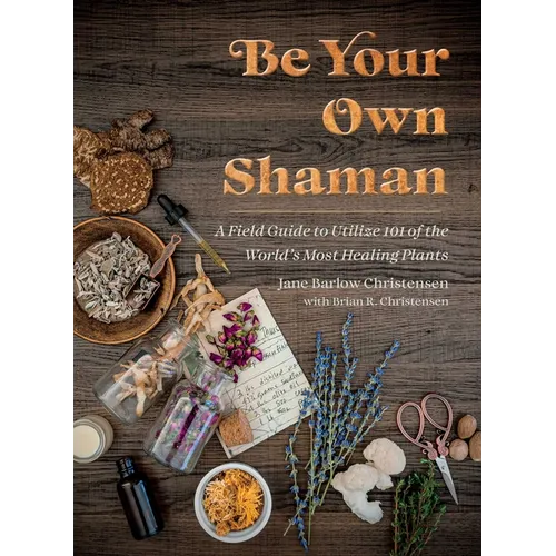Be Your Own Shaman: A Field Guide to Utilize 101 of the World's Most Healing Plants - Hardcover
