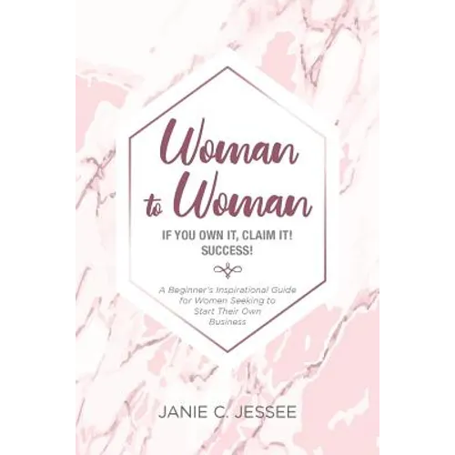 Woman to Woman - if you own it, claim it! Success!: A Beginner's Inspirational Guide for Women Seeking to Start Their Own Business
