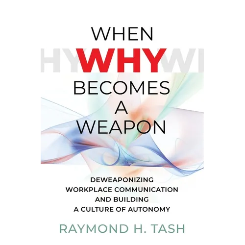 When Why Becomes a Weapon (Deweaponizing Workplace Communication and Building a Culture of Autonomy) - Paperback