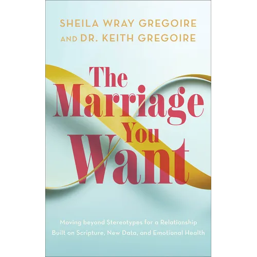 The Marriage You Want: Moving Beyond Stereotypes for a Relationship Built on Scripture, New Data, and Emotional Health