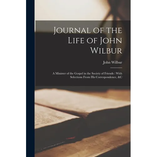Journal of the Life of John Wilbur: A Minister of the Gospel in the Society of Friends: With Selections From His Correspondence, &c - Paperback